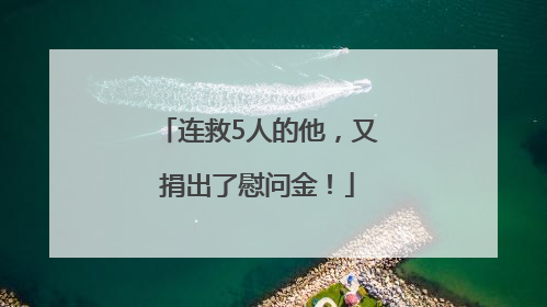 连救5人的他，又捐出了慰问金！