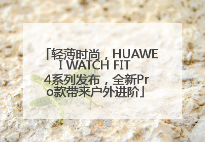 轻薄时尚，HUAWEI WATCH FIT 4系列发布，全新Pro款带来户外进阶