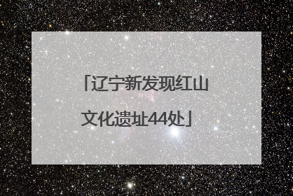辽宁新发现红山文化遗址44处