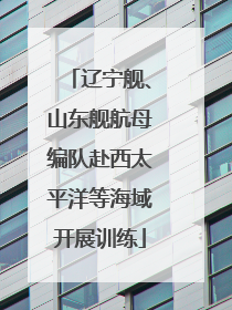 辽宁舰、山东舰航母编队赴西太平洋等海域开展训练