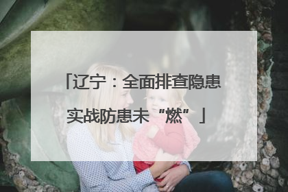 辽宁：全面排查隐患 实战防患未“燃”