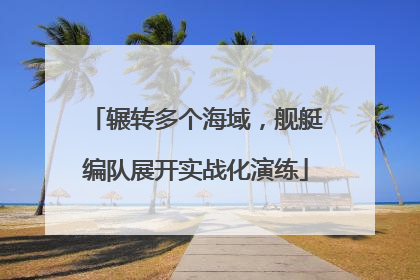辗转多个海域，舰艇编队展开实战化演练