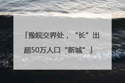 豫皖交界处，“长”出超50万人口“新城”