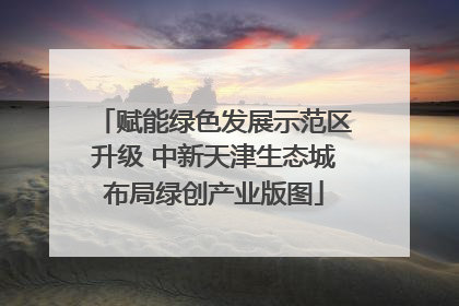 赋能绿色发展示范区升级 中新天津生态城布局绿创产业版图
