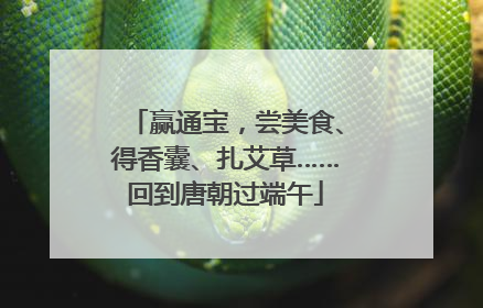 赢通宝，尝美食、得香囊、扎艾草……回到唐朝过端午