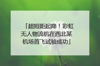 超短距起降！彩虹无人物流机在西北某机场首飞试验成功