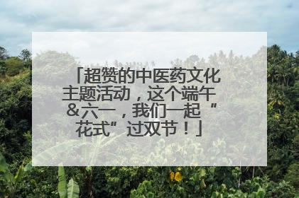 超赞的中医药文化主题活动，这个端午＆六一，我们一起“花式”过双节！