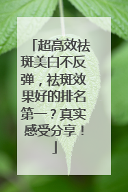 超高效祛斑美白不反弹，祛斑效果好的排名第一？真实感受分享！
