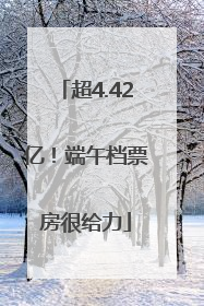 超4.42亿！端午档票房很给力