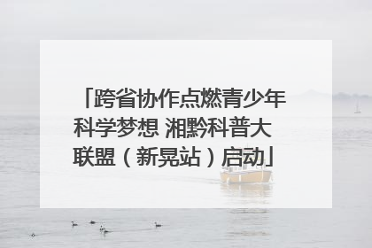 跨省协作点燃青少年科学梦想 湘黔科普大联盟（新晃站）启动