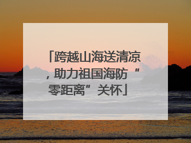 跨越山海送清凉，助力祖国海防“零距离”关怀