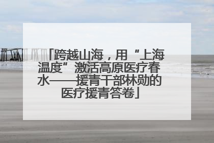 跨越山海，用“上海温度”激活高原医疗春水——援青干部林勋的医疗援青答卷