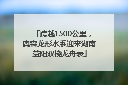 跨越1500公里，奥森龙形水系迎来湖南益阳双桡龙舟表
