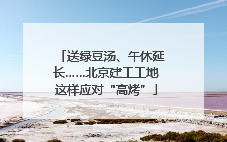 送绿豆汤、午休延长……北京建工工地这样应对“高烤”
