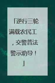 逆行三轮满载农民工，交警普法警示劝导！