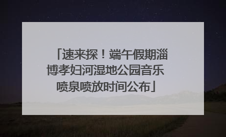 速来探！端午假期淄博孝妇河湿地公园音乐喷泉喷放时间公布