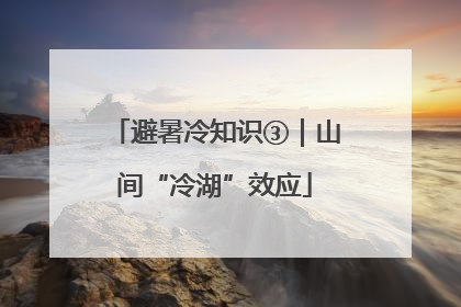 避暑冷知识③｜山间“冷湖”效应