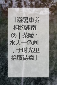 避暑康养 相约湖南②｜茶陵：水天一色间，于时光里拾取诗意