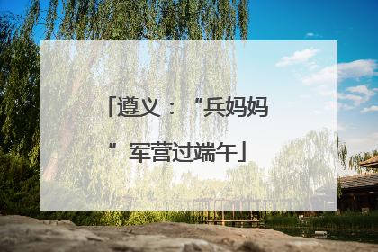 遵义：“兵妈妈”军营过端午