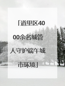 道里区4000余名城管人守护端午城市环境