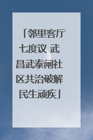 邻里客厅七度议 武昌武泰闸社区共治破解民生顽疾