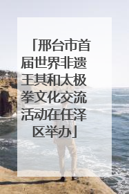 邢台市首届世界非遗王其和太极拳文化交流活动在任泽区举办