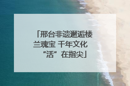 邢台非遗邂逅楼兰瑰宝 千年文化“活”在指尖