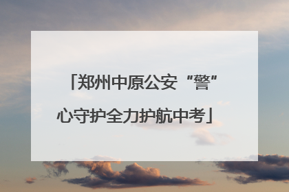 郑州中原公安“警”心守护全力护航中考