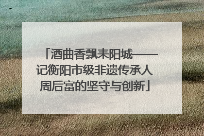 酒曲香飘耒阳城——记衡阳市级非遗传承人周后富的坚守与创新