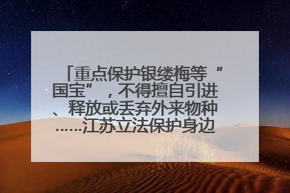 重点保护银缕梅等“国宝”，不得擅自引进、释放或丢弃外来物种……江苏立法保护身边的生物“朋友圈”