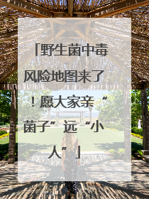 野生菌中毒风险地图来了！愿大家亲“菌子”远“小人”