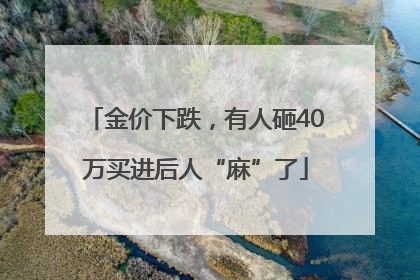 金价下跌，有人砸40万买进后人“麻”了