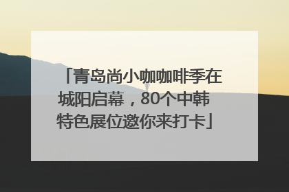 青岛尚小咖咖啡季在城阳启幕，80个中韩特色展位邀你来打卡