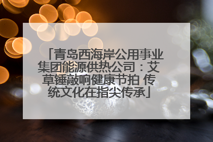 青岛西海岸公用事业集团能源供热公司：艾草锤敲响健康节拍 传统文化在指尖传承