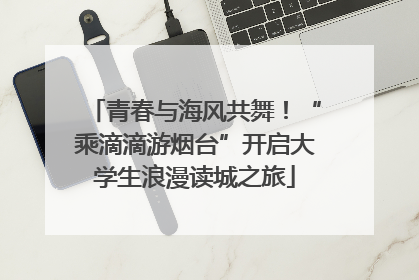青春与海风共舞！“乘滴滴游烟台”开启大学生浪漫读城之旅