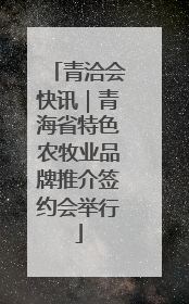 青洽会快讯｜青海省特色农牧业品牌推介签约会举行