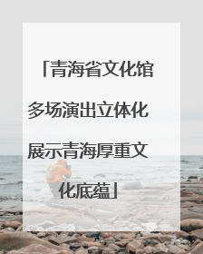 青海省文化馆多场演出立体化展示青海厚重文化底蕴