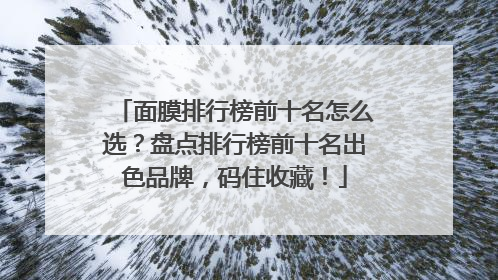 面膜排行榜前十名怎么选？盘点排行榜前十名出色品牌，码住收藏！