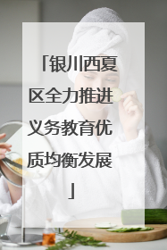 银川西夏区全力推进义务教育优质均衡发展
