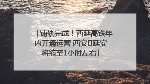 铺轨完成！西延高铁年内开通运营 西安⇌延安将缩至1小时左右