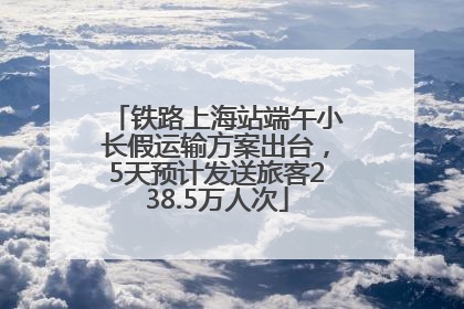 铁路上海站端午小长假运输方案出台，5天预计发送旅客238.5万人次