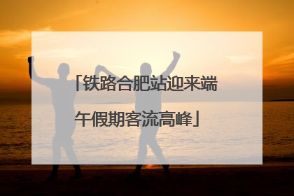 铁路合肥站迎来端午假期客流高峰