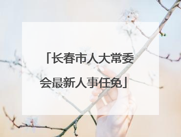 长春市人大常委会最新人事任免