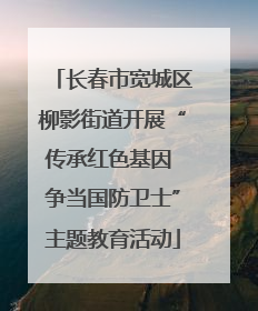 长春市宽城区柳影街道开展“传承红色基因 争当国防卫士”主题教育活动