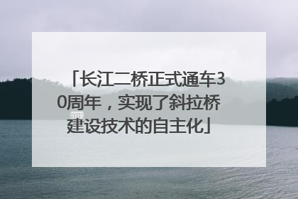 长江二桥正式通车30周年，实现了斜拉桥建设技术的自主化