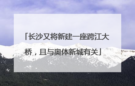 长沙又将新建一座跨江大桥，且与奥体新城有关