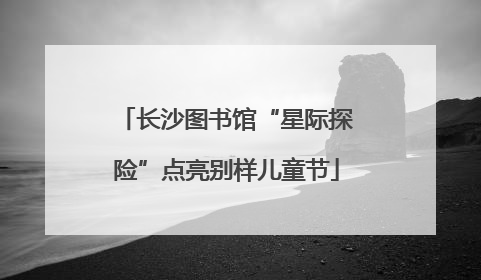 长沙图书馆“星际探险”点亮别样儿童节