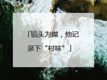 镜头为媒，他记录下“村味”