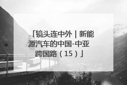 镜头连中外｜新能源汽车的中国-中亚跨国路（15）