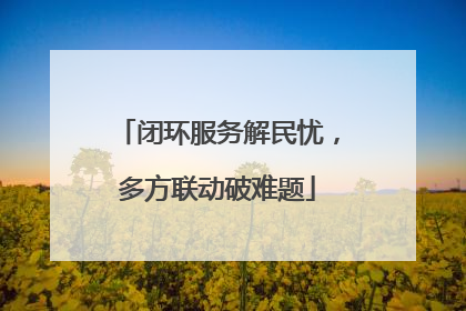 闭环服务解民忧，多方联动破难题